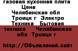 газовая кухонная плита › Цена ­ 7 000 - Челябинская обл., Троицк г. Электро-Техника » Бытовая техника   . Челябинская обл.,Троицк г.